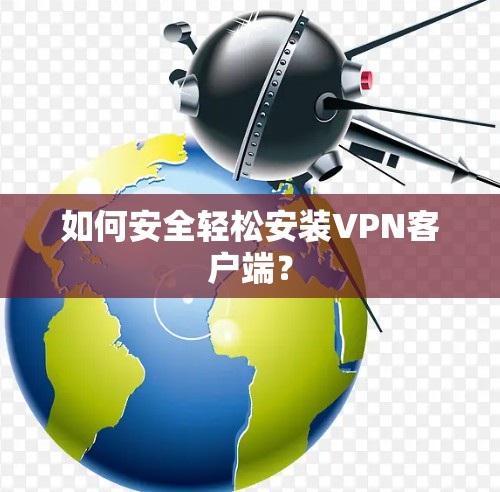 如何安全轻松安装VPN客户端? 如何安全轻松安装VPN客户端?