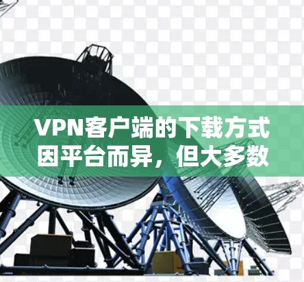 VPN客户端的下载方式因平台而异,但大多数VPN客户端都是通过下载官方提供的应用包进行安装的。以下是一些常见VPN客户端的下载链接和步骤 VPN客户端的下载方式因平台而异,但大多数VPN客户端都是通过下载官方提供的应用包进行安装的。以下是一些常见VPN客户端的下载链接和步骤