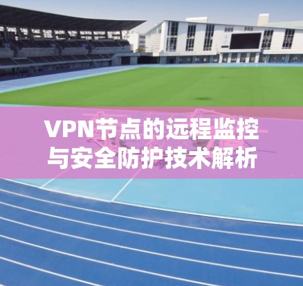 VPN节点的远程监控与安全防护技术解析 VPN节点的远程监控与安全防护技术解析
