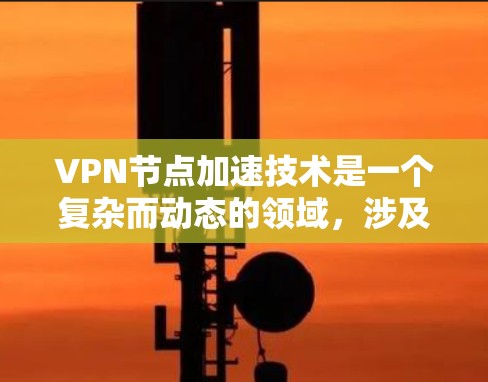 VPN节点加速技术是一个复杂而动态的领域，涉及多个学科和技术的结合。以下是对该领域的详细介绍和总结
