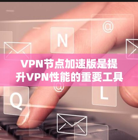 VPN节点加速版是提升VPN性能的重要工具,各有其独特的功能和特色。以下是对其选择的详细分析 VPN节点加速版是提升VPN性能的重要工具,各有其独特的功能和特色。以下是对其选择的详细分析
