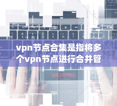 vpn节点合集是指将多个vpn节点进行合并管理的系统或工具,通常用于监控、管理和控制多个VPN设备的运行。以下是关于vpn节点合集的一些常见问题和解答 vpn节点合集是指将多个vpn节点进行合并管理的系统或工具,通常用于监控、管理和控制多个VPN设备的运行。以下是关于vpn节点合集的一些常见问题和解答