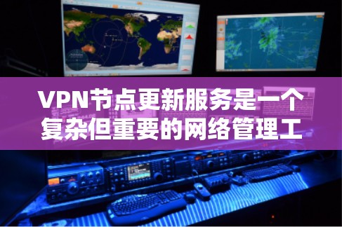 VPN节点更新服务是一个复杂但重要的网络管理工具，涉及多方面的操作和配置。以下是对其功能和步骤的详细说明