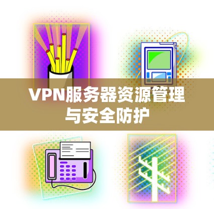 VPN服务器资源管理与安全防护 VPN服务器资源管理与安全防护