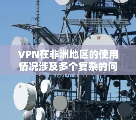 VPN在非洲地区的使用情况涉及多个复杂的问题,以下是一些关键点的总结 VPN在非洲地区的使用情况涉及多个复杂的问题,以下是一些关键点的总结