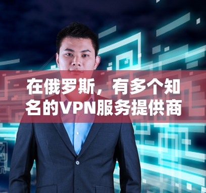 在俄罗斯,有多个知名的VPN服务提供商,这些公司致力于提供安全、可靠的网络连接服务。例如 在俄罗斯,有多个知名的VPN服务提供商,这些公司致力于提供安全、可靠的网络连接服务。例如