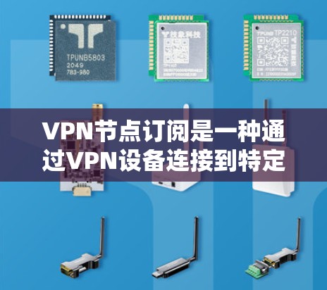 VPN节点订阅是一种通过VPN设备连接到特定节点或网络中，用于加密通信的技术。以下是关于VPN节点订阅的综述
