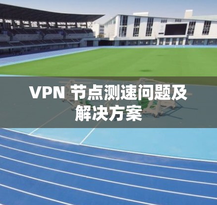 VPN 节点测速问题及解决方案 VPN 节点测速问题及解决方案