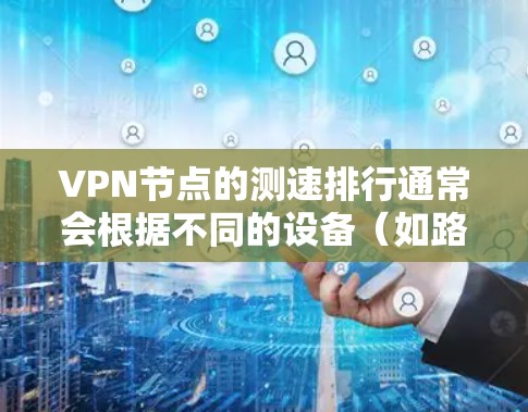 VPN节点的测速排行通常会根据不同的设备（如路由器、交换机等）的性能来评估其网络速度。以下是226年最新的VPN节点测速排行，供参考