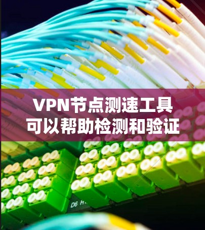 VPN节点测速工具可以帮助检测和验证VPN设备的正常运行，确保设备不受恶意软件或攻击的影响。以下是一些常见的VPN节点测速工具及其特点
