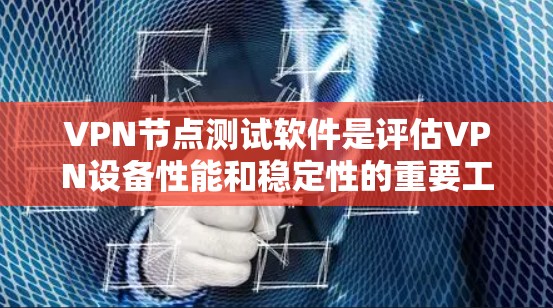 VPN节点测试软件是评估VPN设备性能和稳定性的重要工具，帮助用户优化网络配置和选择合适的设备。以下是详细的步骤和信息，帮助用户更好地使用这些软件