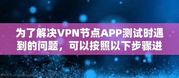 为了解决VPN节点APP测试时遇到的问题,可以按照以下步骤进行测试和处理 为了解决VPN节点APP测试时遇到的问题,可以按照以下步骤进行测试和处理