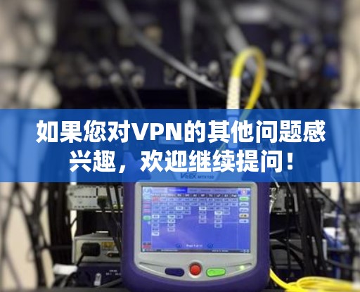 如果您对VPN的其他问题感兴趣,欢迎继续提问! 如果您对VPN的其他问题感兴趣,欢迎继续提问!