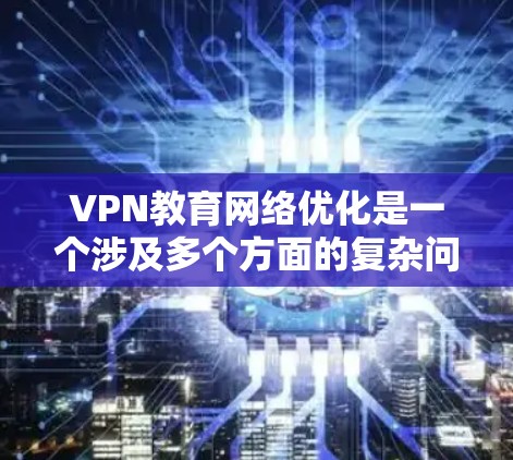 VPN教育网络优化是一个涉及多个方面的复杂问题，旨在提升用户在无网环境下的网络体验和学习效果。以下是对 VPN 教育网络优化的详细分析和解决方案