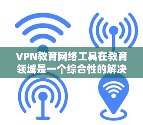 VPN教育网络工具在教育领域是一个综合性的解决方案,旨在提供安全、灵活和丰富的网络资源,以提升学习效果。以下是对这些工具的系统总结和分析 VPN教育网络工具在教育领域是一个综合性的解决方案,旨在提供安全、灵活和丰富的网络资源,以提升学习效果。以下是对这些工具的系统总结和分析