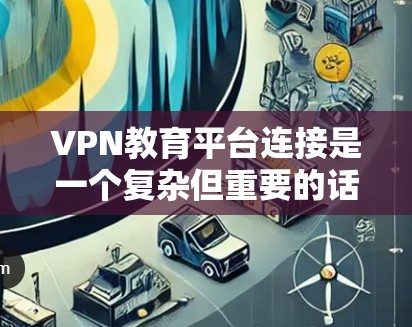 VPN教育平台连接是一个复杂但重要的话题，下面是一步步的指导