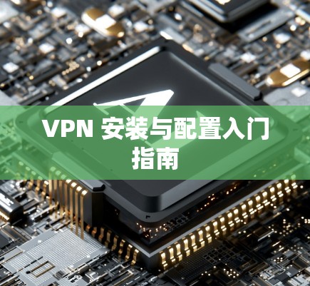 VPN 安装与配置入门指南 VPN 安装与配置入门指南