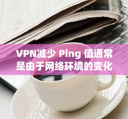 VPN减少 Ping 值通常是由于网络环境的变化,包括服务器的连接方式、端口、服务器性能或其他网络优化因素导致的。以下是一些可能导致 ping 值下降的原因 VPN减少 Ping 值通常是由于网络环境的变化,包括服务器的连接方式、端口、服务器性能或其他网络优化因素导致的。以下是一些可能导致 ping 值下降的原因