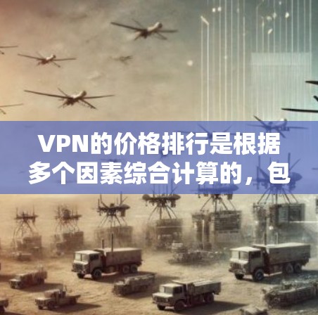 VPN的价格排行是根据多个因素综合计算的，包括服务器响应率、设备性能、地理位置、用户需求等。以下是一些关键点