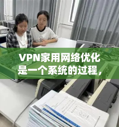 VPN家用网络优化是一个系统的过程，涉及多个步骤和设置，建议按照以下步骤进行