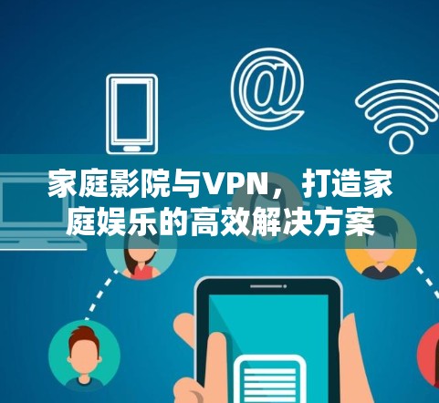 家庭影院与VPN,打造家庭娱乐的高效解决方案 家庭影院与VPN,打造家庭娱乐的高效解决方案