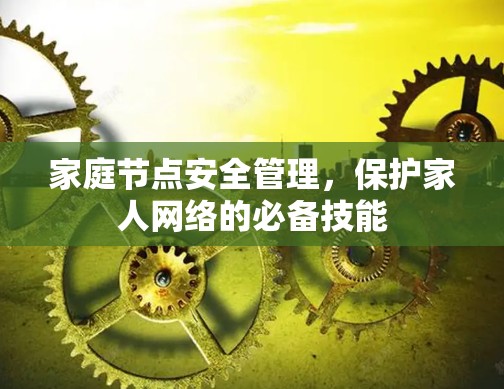 家庭节点安全管理,保护家人网络的必备技能 家庭节点安全管理,保护家人网络的必备技能