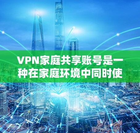 VPN家庭共享账号是一种在家庭环境中同时使用多个VPN账号来访问不同设备，如电脑、手机或电视，以确保数据安全的网络传输方式。以下是对该主题的详细分析和总结