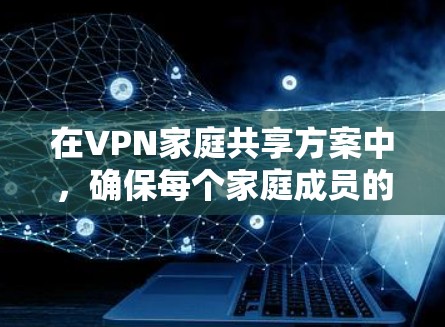 在VPN家庭共享方案中，确保每个家庭成员的私密性和数据安全是最重要的。以下是逐步的VPN家庭共享方案，帮助你管理和管理你的家庭成员