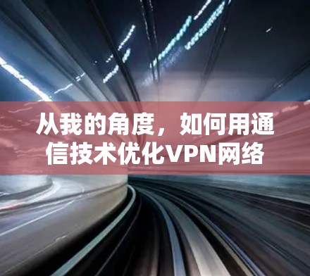 从我的角度，如何用通信技术优化VPN网络