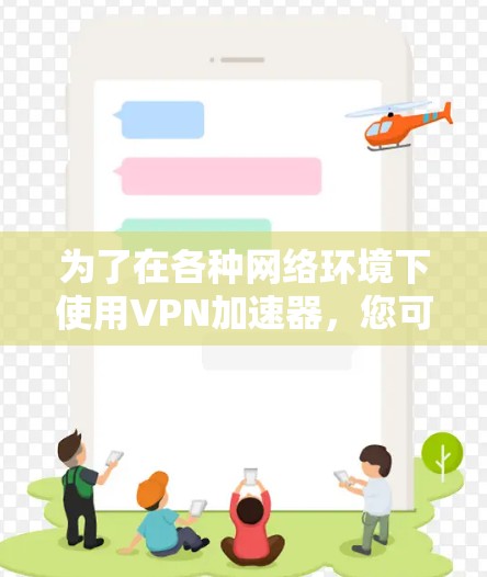 为了在各种网络环境下使用VPN加速器，您可以按照以下步骤进行操作