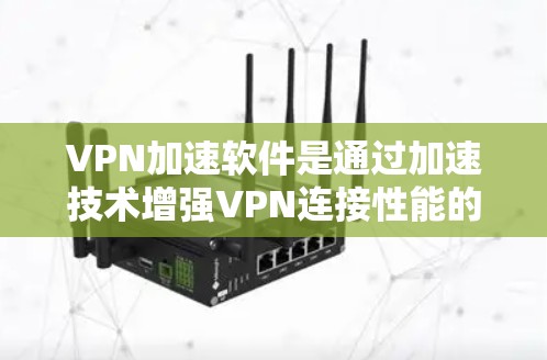 VPN加速软件是通过加速技术增强VPN连接性能的重要工具，帮助用户更快地访问互联网。以下是一些步骤性的总结和建议，帮助您更好地使用VPN加速软件