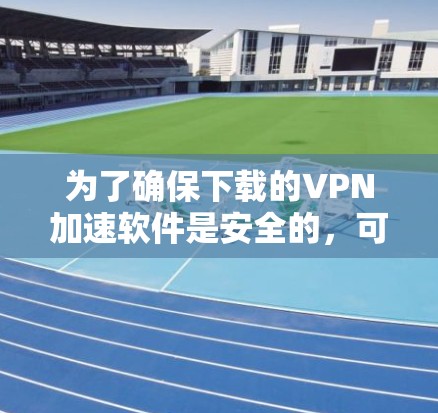 为了确保下载的VPN加速软件是安全的，可以按照以下步骤进行操作