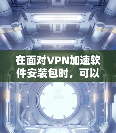 在面对VPN加速软件安装包时,可以按照以下步骤进行处理 在面对VPN加速软件安装包时,可以按照以下步骤进行处理