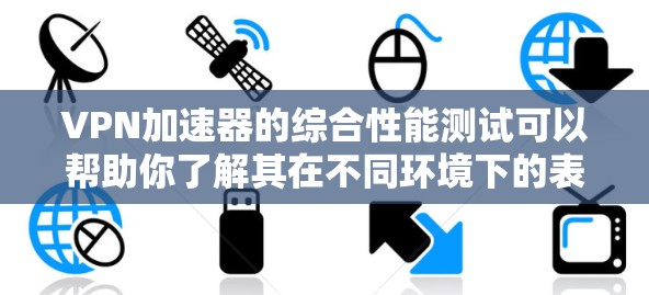 VPN加速器的综合性能测试可以帮助你了解其在不同环境下的表现,但需要注意以下几点 VPN加速器的综合性能测试可以帮助你了解其在不同环境下的表现,但需要注意以下几点