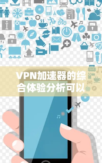 VPN加速器的综合体验分析可以从以下几个方面进行评价