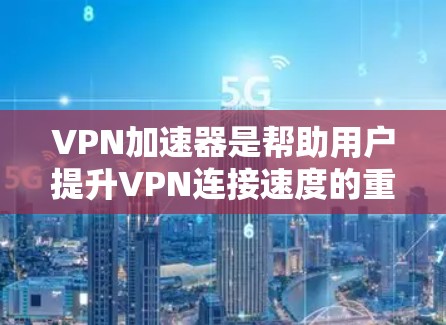 VPN加速器是帮助用户提升VPN连接速度的重要工具，它们通过多种方式提供加速，满足不同用户的需求。以下是对VPN加速器的详细总结