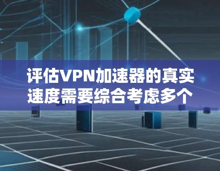 评估VPN加速器的真实速度需要综合考虑多个因素。以下是一个结构化的评估步骤