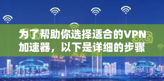 为了帮助你选择适合的VPN加速器，以下是详细的步骤和建议