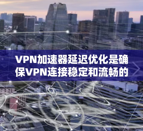 VPN加速器延迟优化是确保VPN连接稳定和流畅的重要环节。以下是一些优化延迟的方案和方法