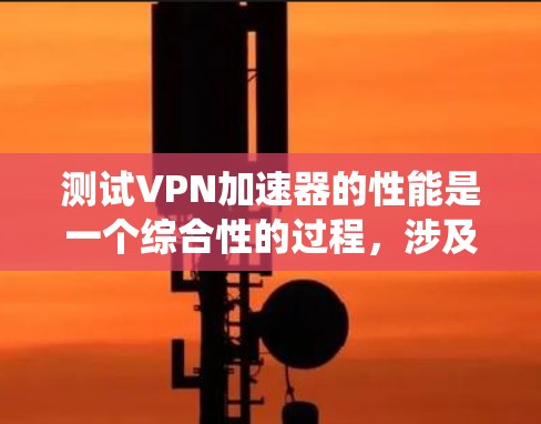 测试VPN加速器的性能是一个综合性的过程，涉及工具的安装、配置以及性能的分析。以下是一个分步指南，帮助您系统地进行测试