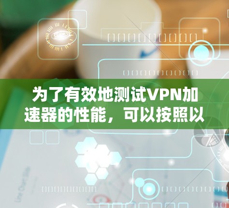 为了有效地测试VPN加速器的性能，可以按照以下步骤进行