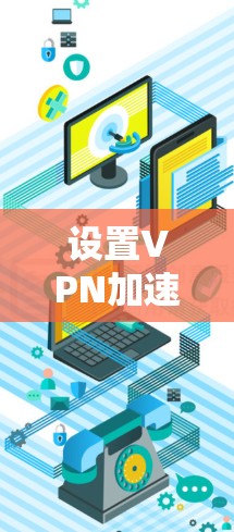 设置VPN加速器的线路设置需要遵循以下步骤和注意事项 设置VPN加速器的线路设置需要遵循以下步骤和注意事项