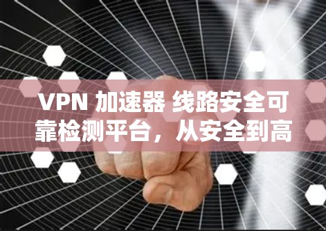 VPN 加速器 线路安全可靠检测平台，从安全到高效的技术解决方案