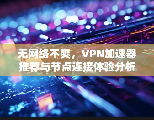 无网络不爽,VPN加速器推荐与节点连接体验分析 无网络不爽,VPN加速器推荐与节点连接体验分析