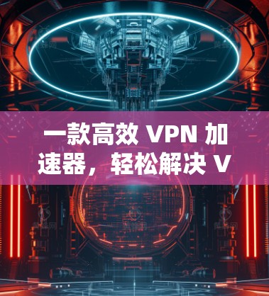 一款高效 VPN 加速器,轻松解决 VPN 延长问题 一款高效 VPN 加速器,轻松解决 VPN 延长问题