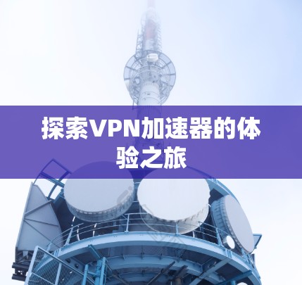 探索VPN加速器的体验之旅 探索VPN加速器的体验之旅