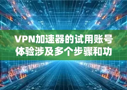 VPN加速器的试用账号体验涉及多个步骤和功能,以下是系统性的指导 VPN加速器的试用账号体验涉及多个步骤和功能,以下是系统性的指导