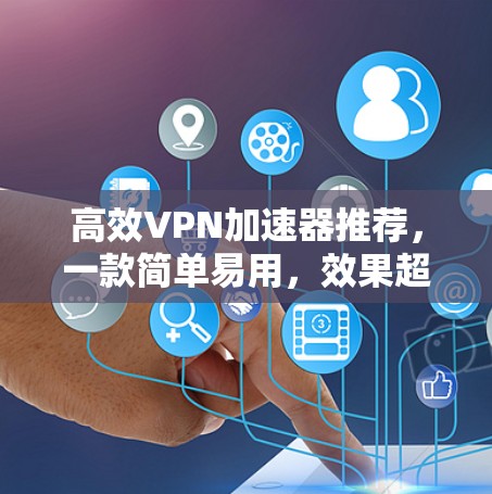 高效VPN加速器推荐，一款简单易用，效果超凡的加速器