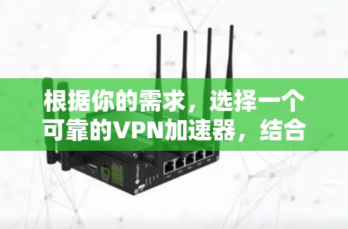 根据你的需求，选择一个可靠的VPN加速器，结合多个因素进行综合评估，以下是详细的步骤指南
