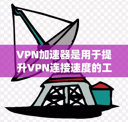 VPN加速器是用于提升VPN连接速度的工具，以下是系统性的指南，帮助您有效使用这些加速器